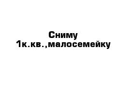 Сниму 1к.кв.,малосемейку